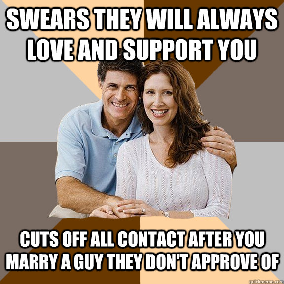 swears they will always love and support you cuts off all contact after you marry a guy they don't approve of  Scumbag Parents