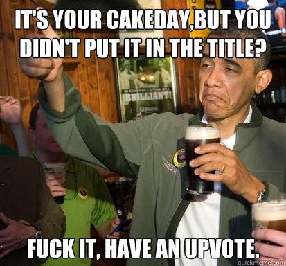 it's your cakeday,but you didn't put it in the title? fuck it, have an upvote.   Upvote Obama