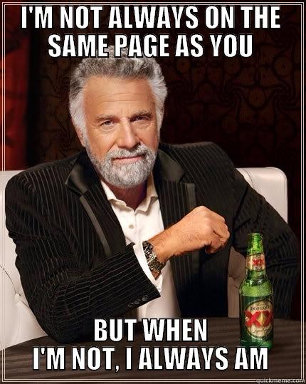 ON THE SAME PAGE - I'M NOT ALWAYS ON THE SAME PAGE AS YOU BUT WHEN I'M NOT, I ALWAYS AM The Most Interesting Man In The World