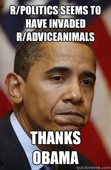 R/politics seems to have invaded r/adviceanimals Thanks Obama  