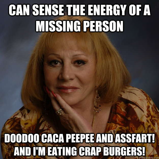 Can sense the energy of a missing person DOODOO CACA PEEPEE AND ASSFART! AND I'M EATING CRAP BURGERS!  Bullshit Psychic
