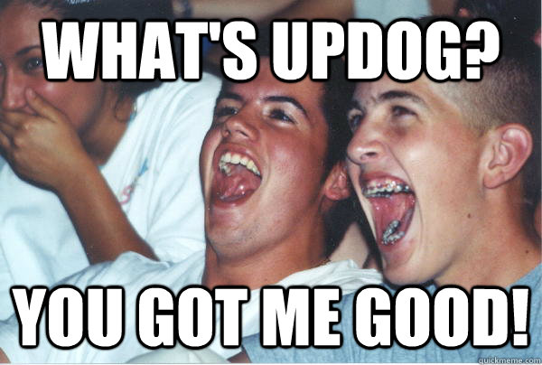 What's Updog? you got me good!  Immature High Schoolers