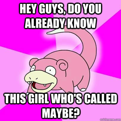 hey guys, do you already know this girl who's called maybe?  Slowpoke