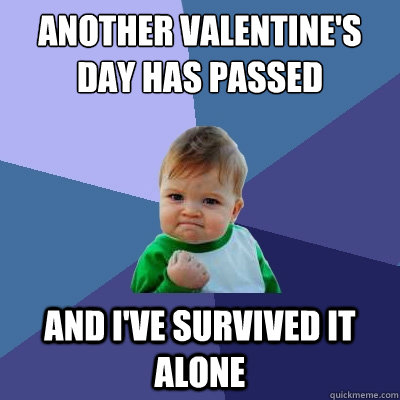 ANOTHER VALENTINE'S DAY HAS PASSED AND I'VE SURVIVED IT ALONE - ANOTHER VALENTINE'S DAY HAS PASSED AND I'VE SURVIVED IT ALONE  Success Kid