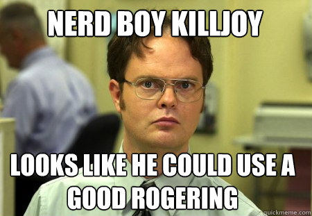 Nerd Boy KillJoy Looks like he could use a good rogering  Schrute