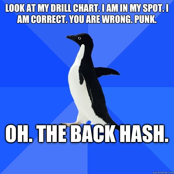 LOOK AT MY DRILL CHART. I AM IN MY SPOT. I AM CORRECT. YOU ARE WRONG. Punk.  Oh. The back hash.   Socially Awkward Penguin