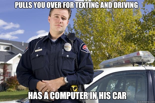 Pulls you over for texting and driving Has a computer in his car  Scumbag Cop