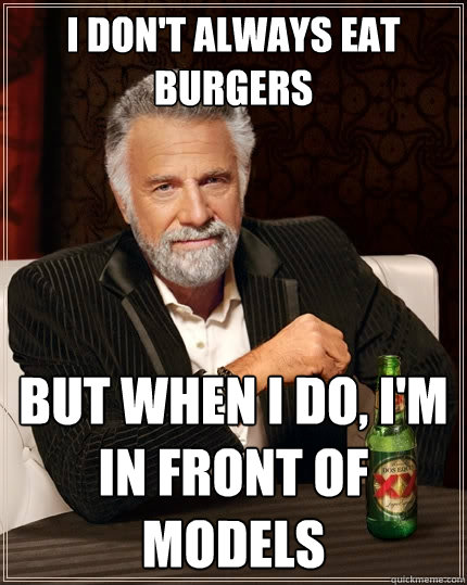 I don't always eat burgers But when I do, I'm in front of models  The Most Interesting Man In The World