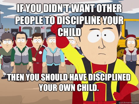 If you didn't want other people to discipline your child Then you should have disciplined your own child.  - If you didn't want other people to discipline your child Then you should have disciplined your own child.   Misc