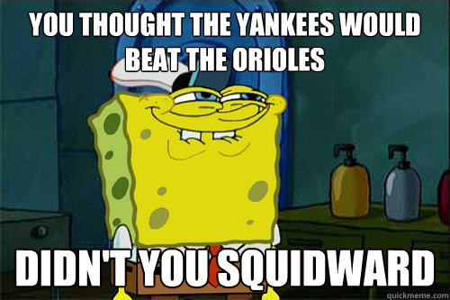 you thought the yankees would beat the orioles didn't you squidward  
