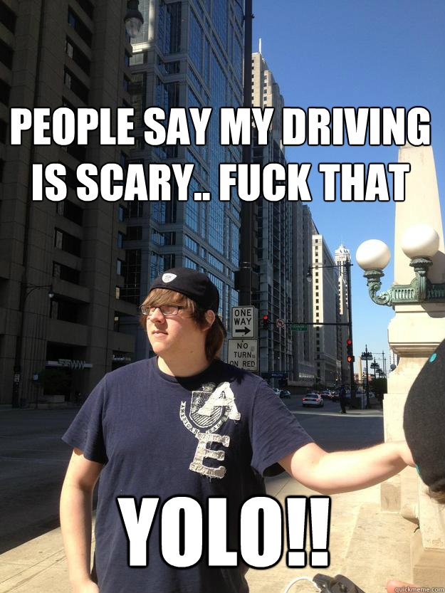 People say my driving is scary.. fuck that YOLO!!  