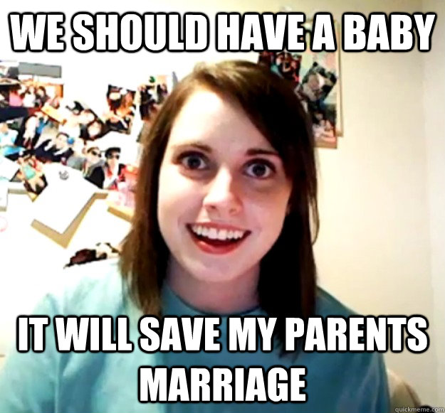 We should have a baby It will save my parents marriage  - We should have a baby It will save my parents marriage   Overly Attached Girlfriend