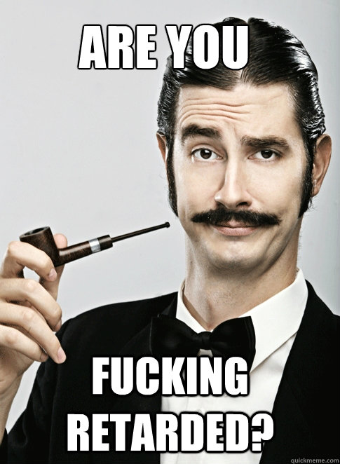 ARE YOU FUCKING RETARDED?  Le Snob