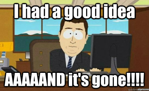 I had a good idea AAAAAND it's gone!!!!  anditsgone