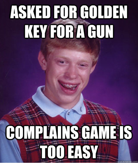Asked for golden key for a gun Complains game is too easy - Asked for golden key for a gun Complains game is too easy  Bad Luck Brian