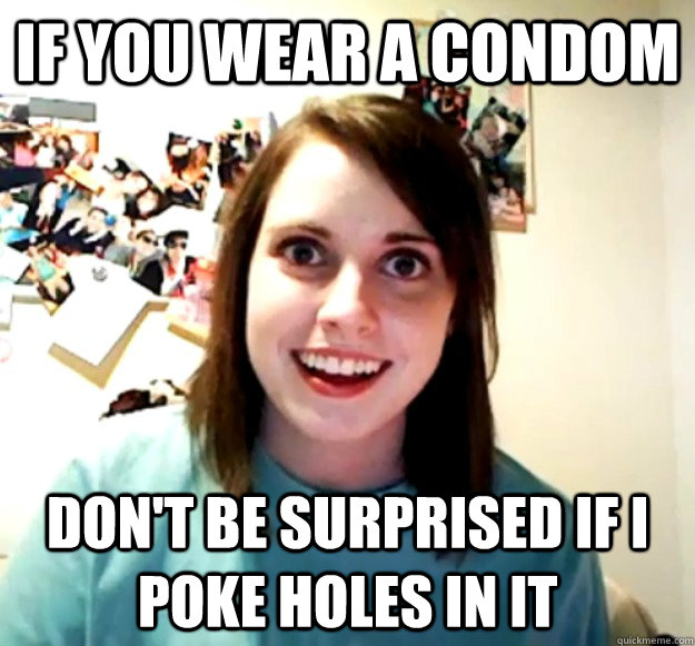 If you wear a condom don't be surprised if i poke holes in it  Overly Attached Girlfriend