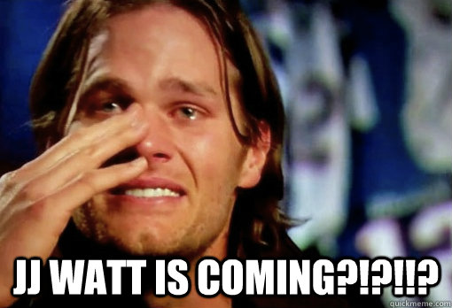  JJ WATT IS COMING?!?!!? -  JJ WATT IS COMING?!?!!?  Crying Tom Brady