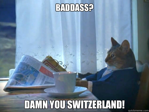 Baddass? DAMN YOU SWITZERLAND!  The One Percent Cat