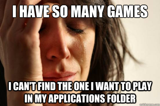 I have so many games I can't find the one I want to play in my applications folder  First World Problems
