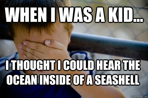 WHEN I WAS A KID... I thought I could hear the ocean inside of a seashell  Confession kid