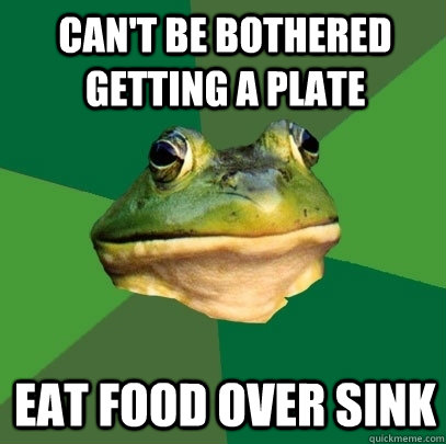 can't be bothered getting a plate eat food over sink  Foul Bachelor Frog