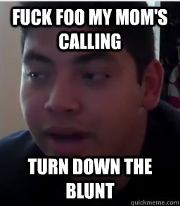 fuck foo my mom's calling turn down the blunt  