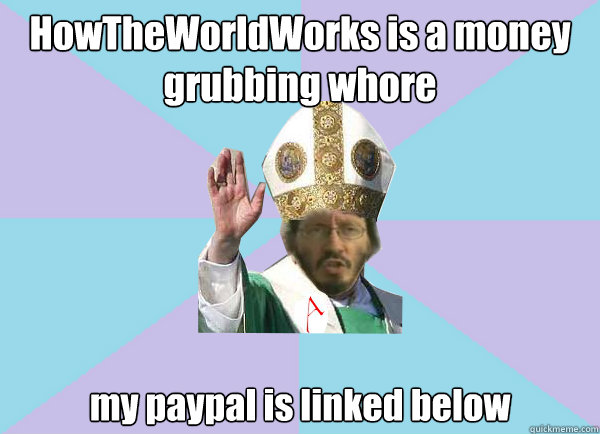 HowTheWorldWorks is a money grubbing whore my paypal is linked below - HowTheWorldWorks is a money grubbing whore my paypal is linked below  Pope Thunderf00t says