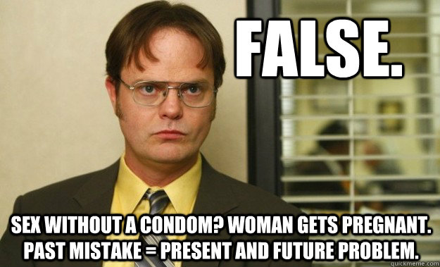 False. Sex without a condom? Woman gets pregnant. Past Mistake = Present and future problem.  Dwight Schrute Facts