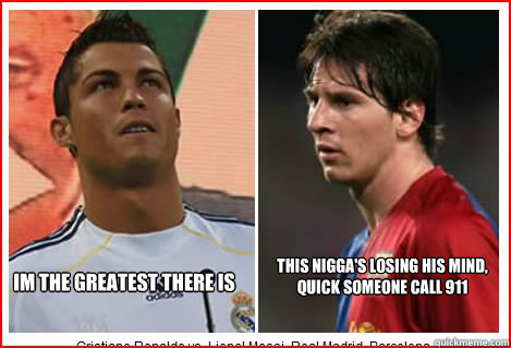 im the greatest there is this nigga's losing his mind, quick someone call 911  Ronaldo vs Messi