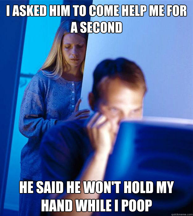 I asked him to come help me for a second He said he won't hold my hand while I poop  Redditors Wife