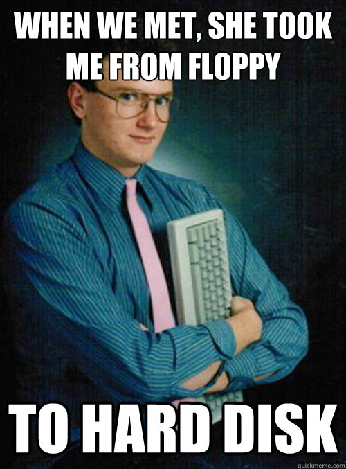When we met, she took me from floppy to hard disk - When we met, she took me from floppy to hard disk  Misc