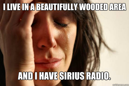 I live in a beautifully wooded area And I have Sirius radio.   First World Problems