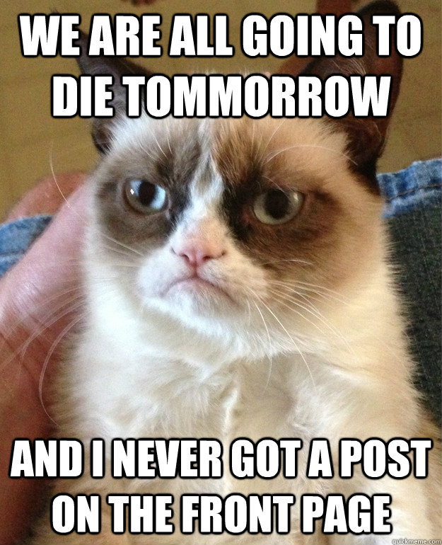 We are all going to die tommorrow And I never got a post on the front page  Grumpy Cat