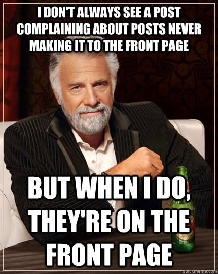 I don't always see a post complaining about posts never making it to the front page but when i do,  they're on the front page  The Most Interesting Man In The World
