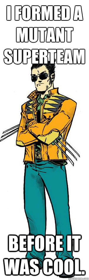 I formed a mutant superteam Before it was cool. - I formed a mutant superteam Before it was cool.  Hipster Wolverine