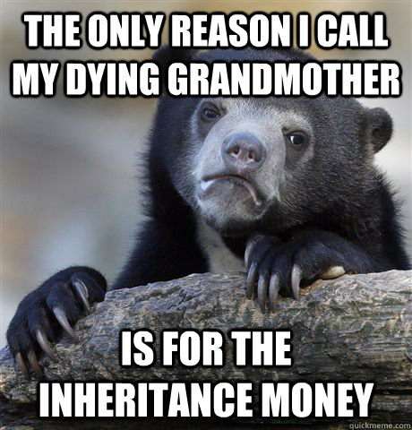 The only reason i call my dying grandmother is for the inheritance money  Confession Bear