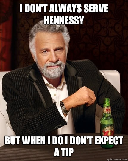 I don't always serve Hennessy but when i do i don't expect a tip  The Most Interesting Man In The World