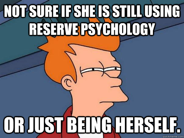 Not sure if she is still using reserve psychology  or just being herself.   Futurama Fry