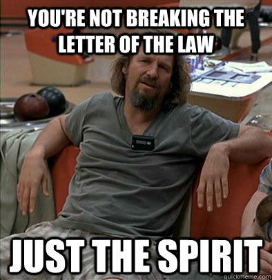 You're not breaking the letter of the law Just the spirit  The Dude