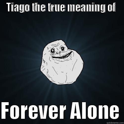 TIAGO THE TRUE MEANING OF  FOREVER ALONE Forever Alone