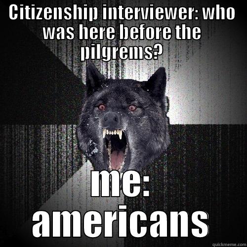 Became a citizen today - CITIZENSHIP INTERVIEWER: WHO WAS HERE BEFORE THE PILGREMS? ME: AMERICANS Insanity Wolf