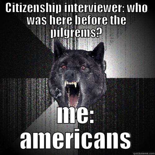 CITIZENSHIP INTERVIEWER: WHO WAS HERE BEFORE THE PILGREMS? ME: AMERICANS Insanity Wolf