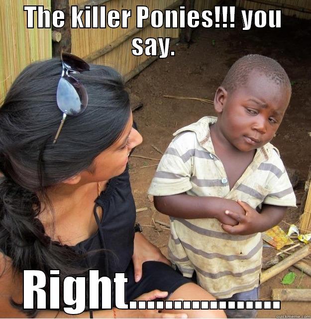 THE KILLER PONIES!!! YOU SAY. RIGHT................. Skeptical Third World Kid