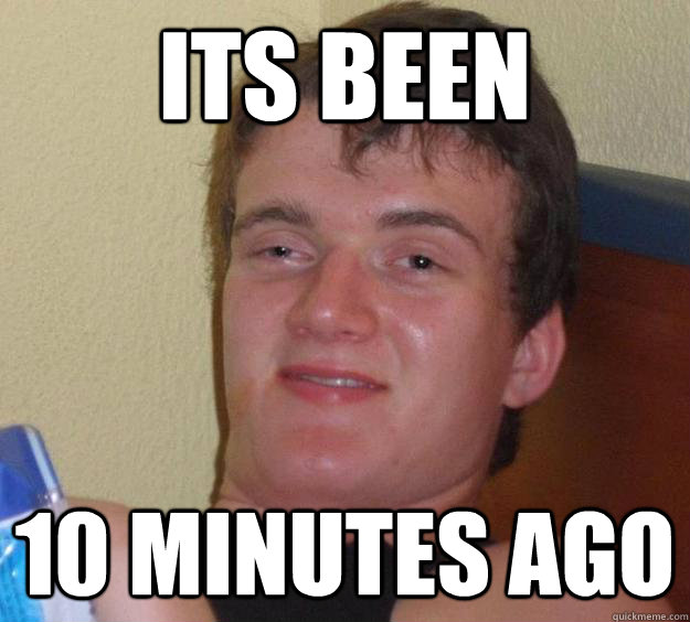 Its been  10 minutes ago  10 Guy