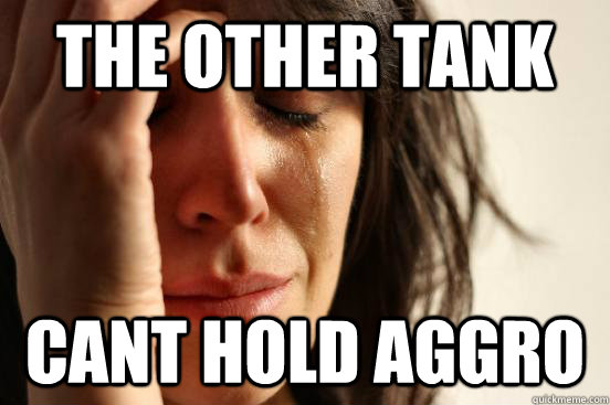The other tank Cant hold aggro  First World Problems