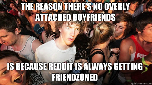 The reason there's no overly attached boyfriends is because reddit is always getting friendzoned  Sudden Clarity Clarence