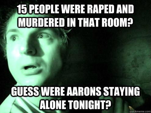 15 people were raped and murdered in that room? guess were aarons staying alone tonight?  