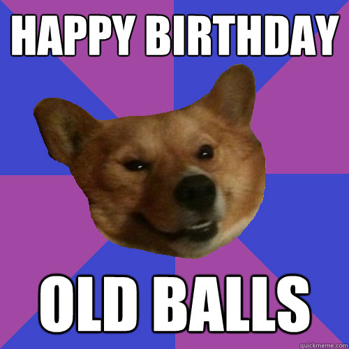 HAPPY BIRTHDAY OLD BALLS  