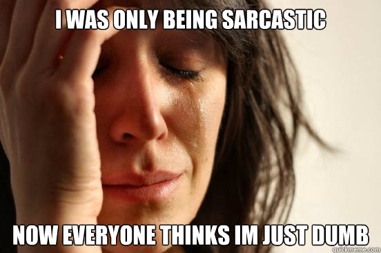 i was only being sarcastic now everyone thinks im just dumb  First World Problems