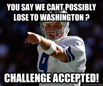You say we cant possibly lose to washington ? challenge accepted! - You say we cant possibly lose to washington ? challenge accepted!  Tony Romo